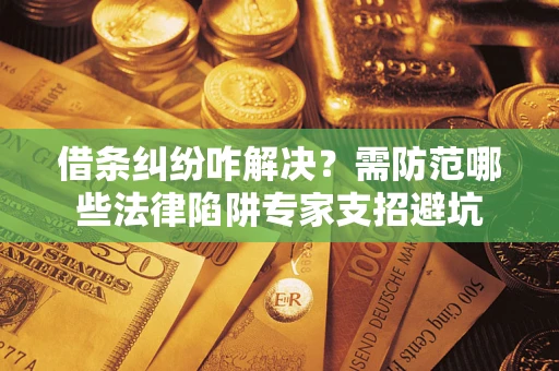 济南借条纠纷咋解决？需防范哪些法律陷阱专家支招避坑