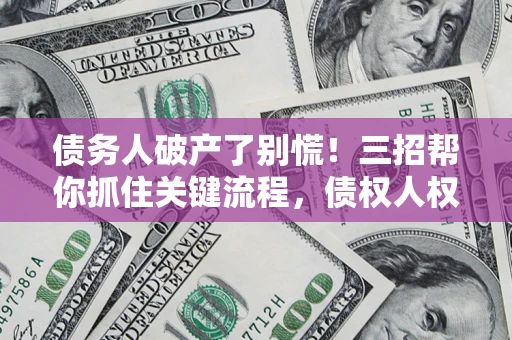 济南债务人破产了别慌！三招帮你抓住关键流程，债权人权益不再缩水