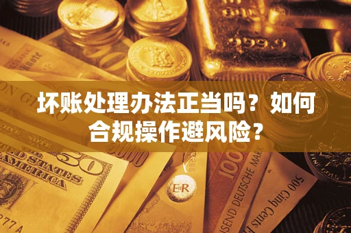 济南坏账处理办法正当吗？如何合规操作避风险？