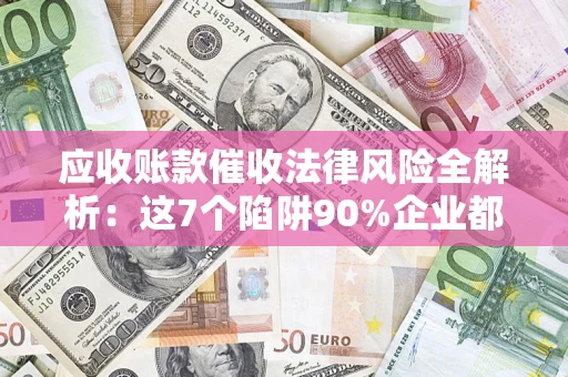济南应收账款催收法律风险全解析：这7个陷阱90%企业都踩过（含合规应对指南）