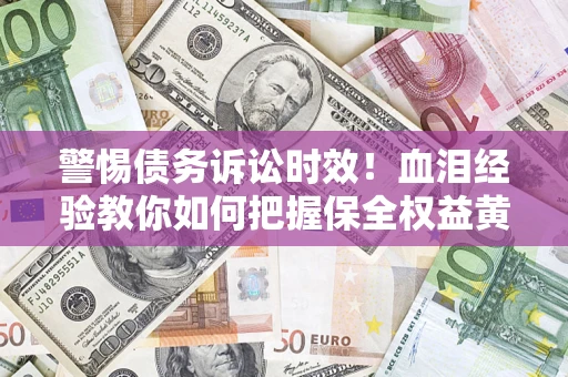 济南警惕债务诉讼时效！血泪经验教你如何把握保全权益黄金期