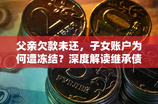 济南父亲欠款未还，子女账户为何遭冻结？深度解读继承债务迷局