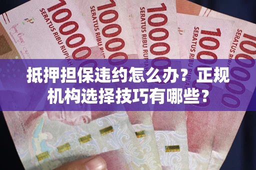 济南抵押担保违约怎么办？正规机构选择技巧有哪些？