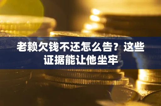 济南老赖欠钱不还怎么告？这些证据能让他坐牢