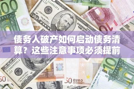 济南债务人破产如何启动债务清算？这些注意事项必须提前知道