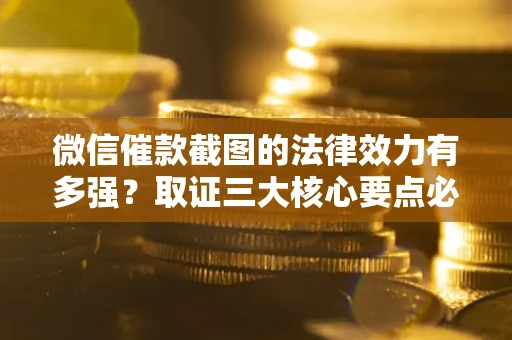 济南微信催款截图的法律效力有多强？取证三大核心要点必须知道！