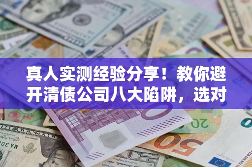 济南真人实测经验分享！教你避开清债公司八大陷阱，选对机构少走十年弯路