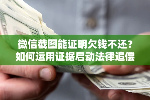 济南微信截图能证明欠钱不还？如何运用证据启动法律追偿程序？