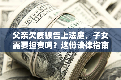 济南父亲欠债被告上法庭，子女需要担责吗？这份法律指南必须看完