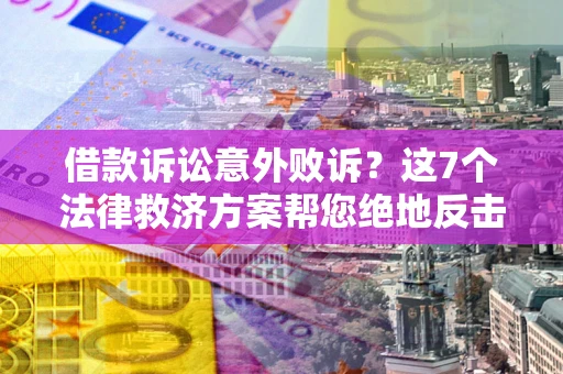 济南借款诉讼意外败诉？这7个法律救济方案帮您绝地反击！