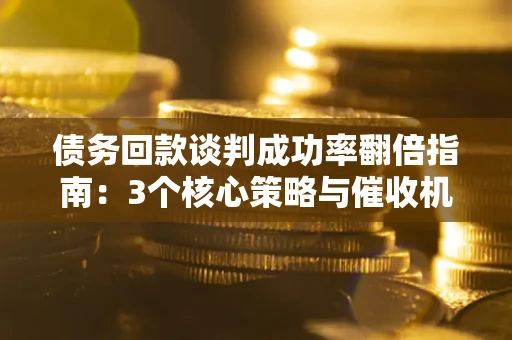 济南债务回款谈判成功率翻倍指南：3个核心策略与催收机构避坑法则
