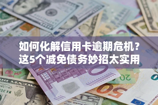 济南如何化解信用卡逾期危机？这5个减免债务妙招太实用