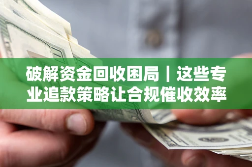 济南破解资金回收困局｜这些专业追款策略让合规催收效率翻倍