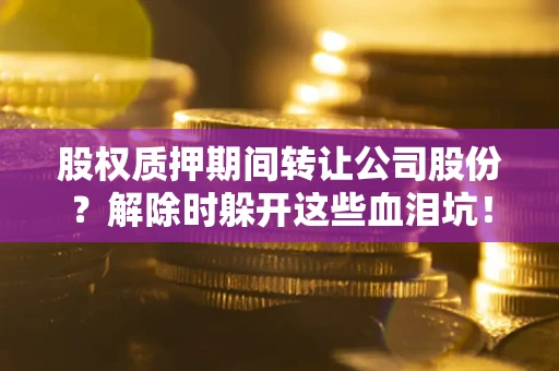 济南股权质押期间转让公司股份？解除时躲开这些血泪坑！