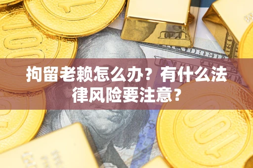 济南拘留老赖怎么办？有什么法律风险要注意？