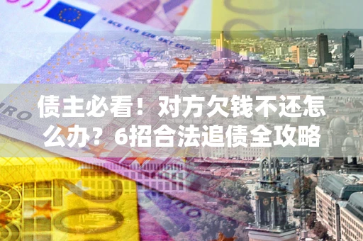 济南债主必看！对方欠钱不还怎么办？6招合法追债全攻略