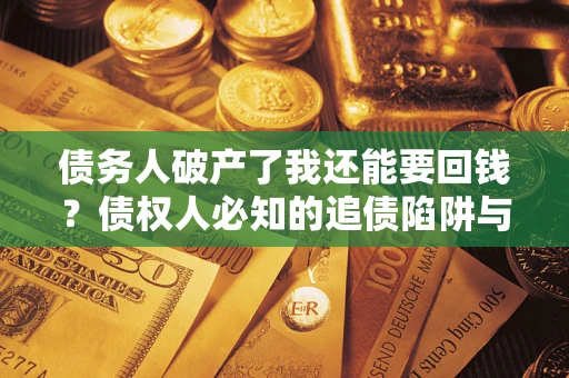济南债务人破产了我还能要回钱？债权人必知的追债陷阱与破局之道