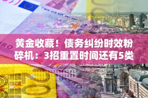 济南黄金收藏！债务纠纷时效粉碎机：3招重置时间还有5类不设年限的特殊债务