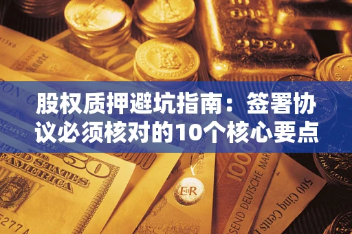 济南股权质押避坑指南:签署协议必须核对的10个核心要点 济南股权质押避坑指南:签署协议必须核对的10个核心要点