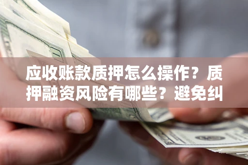 济南应收账款质押怎么操作？质押融资风险有哪些？避免纠纷高效融资技巧