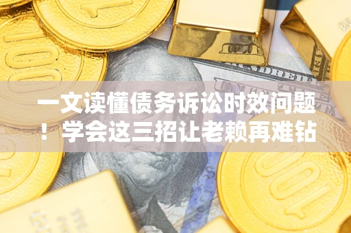 济南一文读懂债务诉讼时效问题！学会这三招让老赖再难钻空子