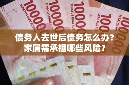 济南债务人去世后债务怎么办？家属需承担哪些风险？
