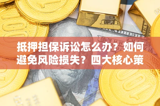 济南抵押担保诉讼怎么办？如何避免风险损失？四大核心策略全解读