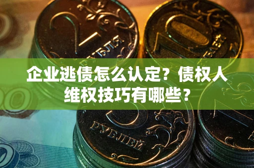 济南企业逃债怎么认定？债权人维权技巧有哪些？