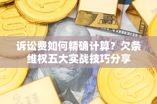 济南诉讼费如何精确计算？欠条维权五大实战技巧分享