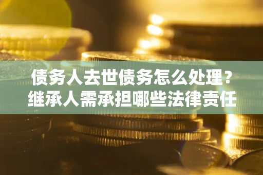 济南债务人去世债务怎么处理？继承人需承担哪些法律责任？