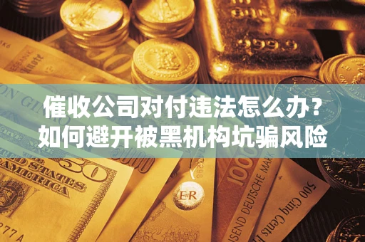 济南催收公司对付违法怎么办？如何避开被黑机构坑骗风险