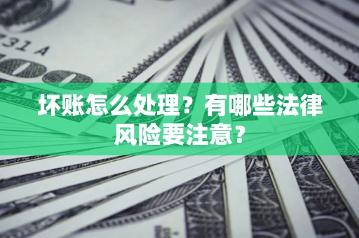 济南坏账怎么处理？有哪些法律风险要注意？