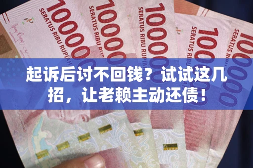 济南起诉后讨不回钱？试试这几招，让老赖主动还债！