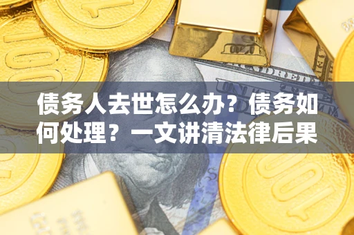 济南债务人去世怎么办？债务如何处理？一文讲清法律后果