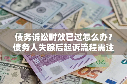济南债务诉讼时效已过怎么办？债务人失踪后起诉流程需注意什么？