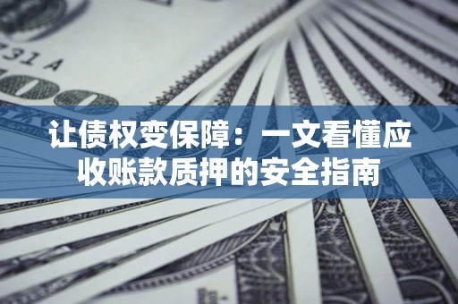 济南让债权变保障：一文看懂应收账款质押的安全指南