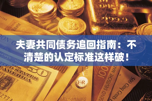 济南夫妻共同债务追回指南：不清楚的认定标准这样破！