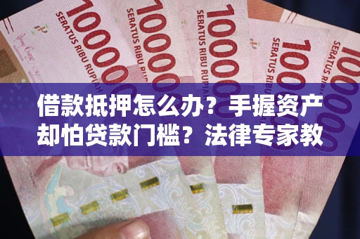 济南借款抵押怎么办？手握资产却怕贷款门槛？法律专家教你办抵押不踩坑