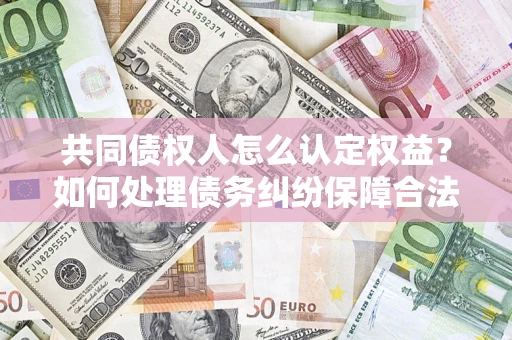 济南共同债权人怎么认定权益？如何处理债务纠纷保障合法权益？