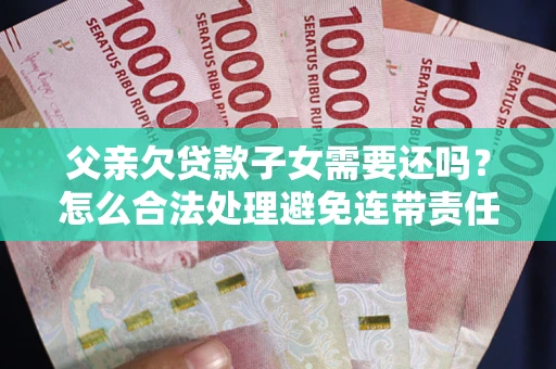 济南父亲欠贷款子女需要还吗？怎么合法处理避免连带责任？