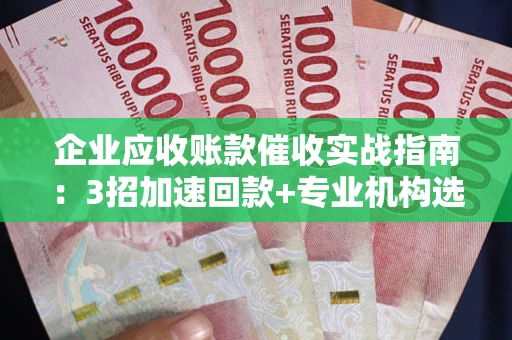 济南企业应收账款催收实战指南：3招加速回款+专业机构选择避坑