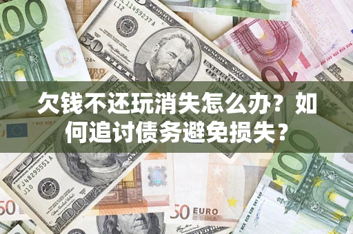 济南欠钱不还玩消失怎么办？如何追讨债务避免损失？
