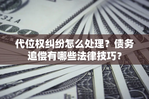 济南代位权纠纷怎么处理？债务追偿有哪些法律技巧？