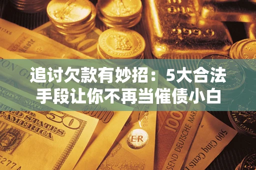 济南追讨欠款有妙招：5大合法手段让你不再当催债小白