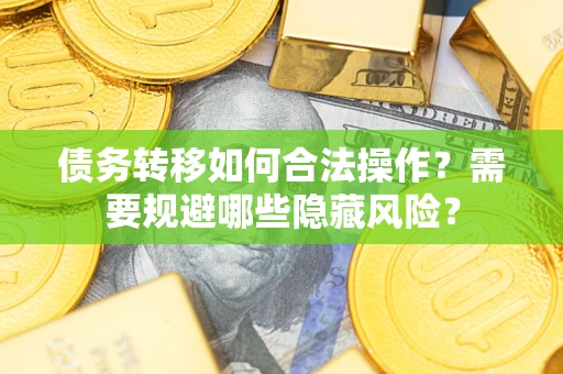 济南债务转移如何合法操作？需要规避哪些隐藏风险？