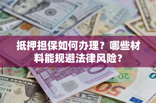 济南抵押担保如何办理？哪些材料能规避法律风险？