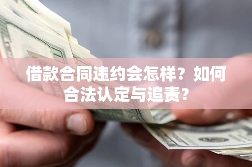 济南借款合同违约会怎样？如何合法认定与追责？