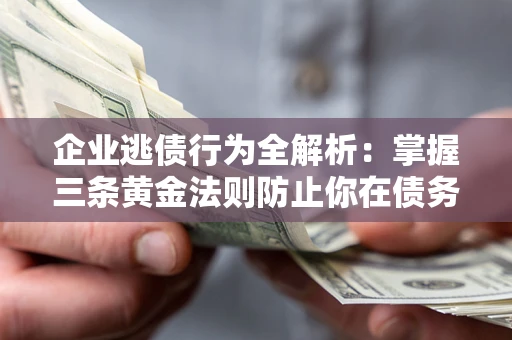 济南企业逃债行为全解析：掌握三条黄金法则防止你在债务乱局中“踩雷”