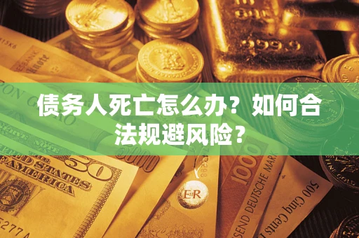 济南债务人死亡怎么办？如何合法规避风险？