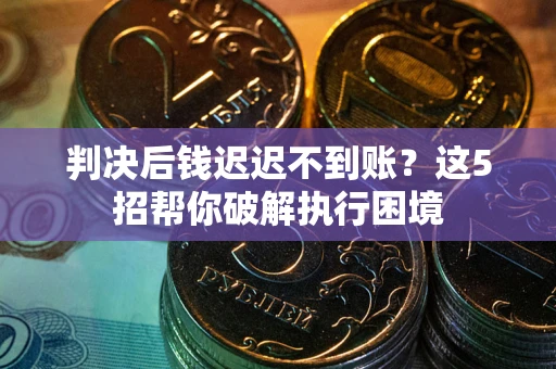 济南判决后钱迟迟不到账？这5招帮你破解执行困境